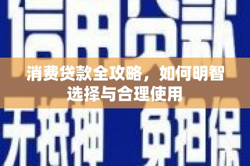 自贡消费贷款全攻略，如何明智选择与合理使用