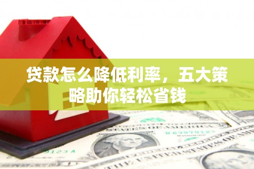 自贡贷款怎么降低利率，五大策略助你轻松省钱