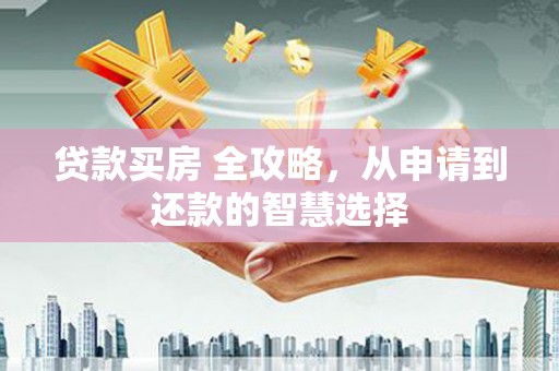 自贡贷款买房 全攻略，从申请到还款的智慧选择