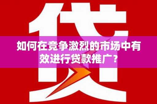 自贡如何在竞争激烈的市场中有效进行贷款推广？