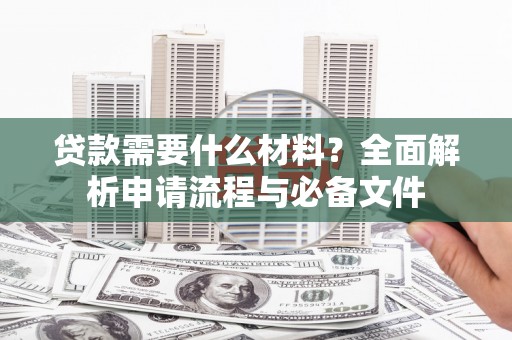 自贡贷款需要什么材料？全面解析申请流程与必备文件
