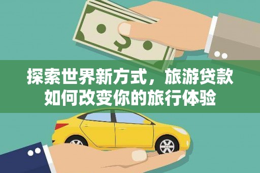 自贡探索世界新方式，旅游贷款如何改变你的旅行体验