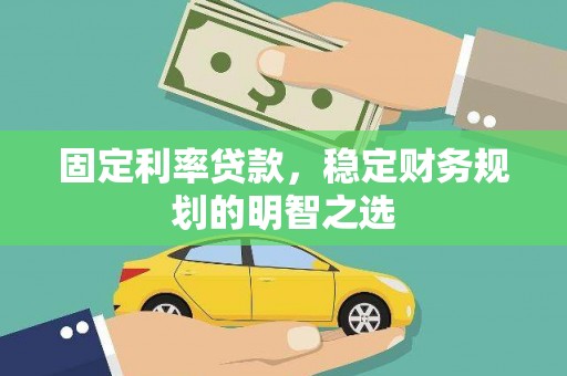 自贡固定利率贷款，稳定财务规划的明智之选