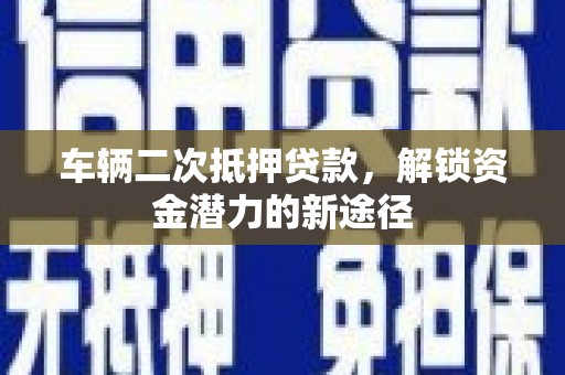 自贡车辆二次抵押贷款，解锁资金潜力的新途径