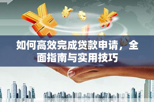 自贡如何高效完成贷款申请，全面指南与实用技巧