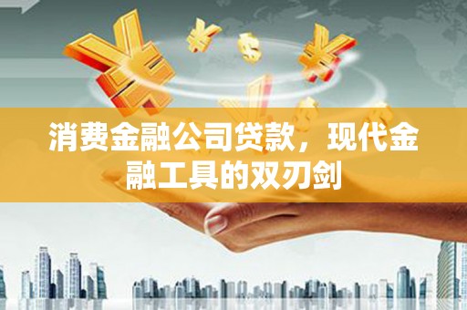 自贡消费金融公司贷款，现代金融工具的双刃剑