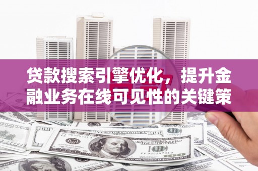 自贡贷款搜索引擎优化，提升金融业务在线可见性的关键策略