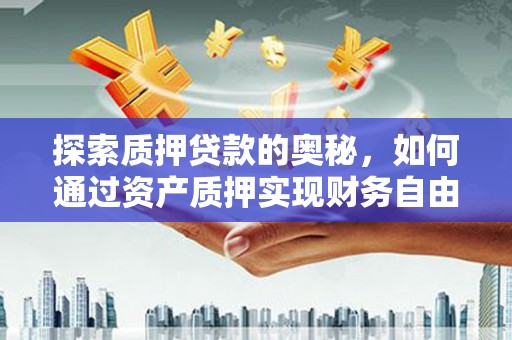 自贡探索质押贷款的奥秘，如何通过资产质押实现财务自由