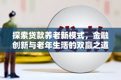 自贡探索贷款养老新模式，金融创新与老年生活的双赢之道