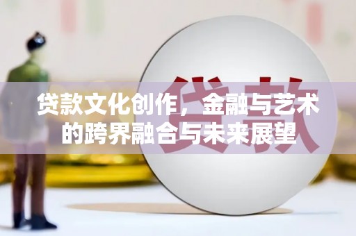 自贡贷款文化创作，金融与艺术的跨界融合与未来展望