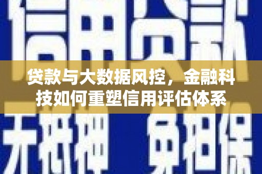 自贡贷款与大数据风控，金融科技如何重塑信用评估体系