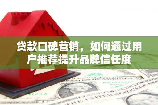 自贡贷款口碑营销，如何通过用户推荐提升品牌信任度