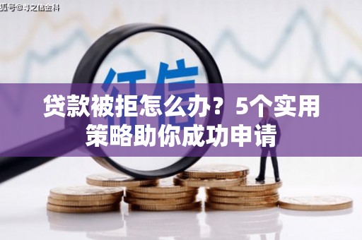 自贡贷款被拒怎么办？5个实用策略助你成功申请