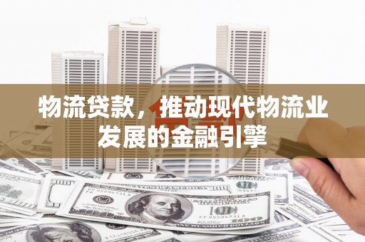 自贡物流贷款，推动现代物流业发展的金融引擎