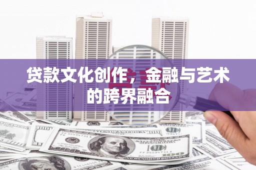 自贡贷款文化创作，金融与艺术的跨界融合