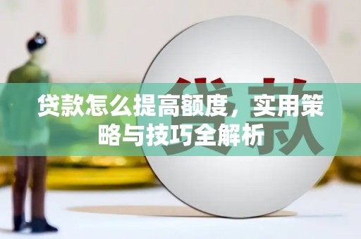 自贡贷款怎么提高额度，实用策略与技巧全解析