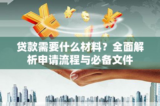 自贡贷款需要什么材料？全面解析申请流程与必备文件