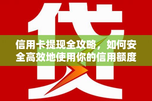 自贡信用卡提现全攻略，如何安全高效地使用你的信用额度