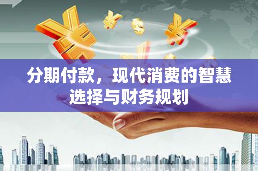 自贡分期付款，现代消费的智慧选择与财务规划