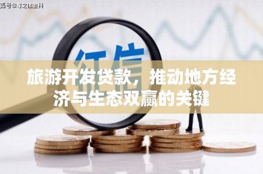 自贡旅游开发贷款，推动地方经济与生态双赢的关键