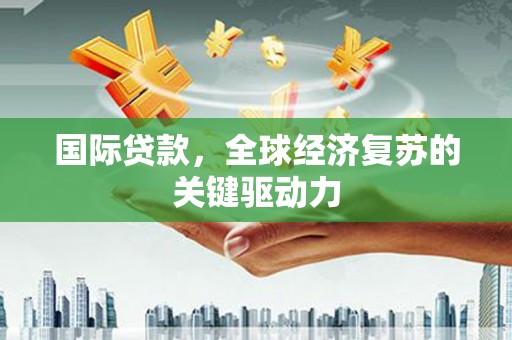 自贡国际贷款，全球经济复苏的关键驱动力