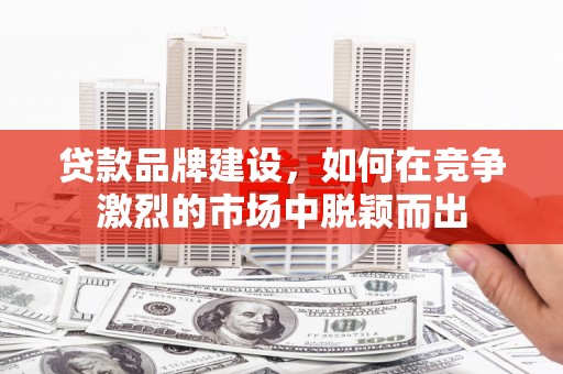 自贡贷款品牌建设，如何在竞争激烈的市场中脱颖而出