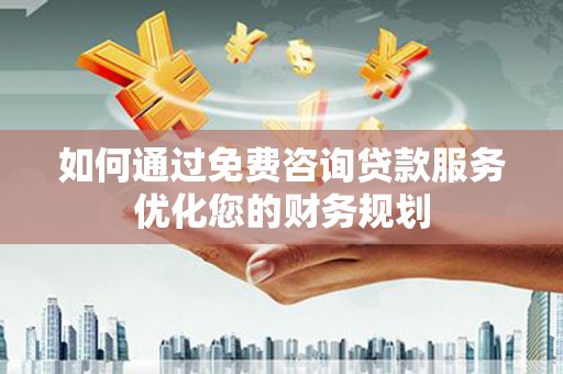 自贡如何通过免费咨询贷款服务优化您的财务规划