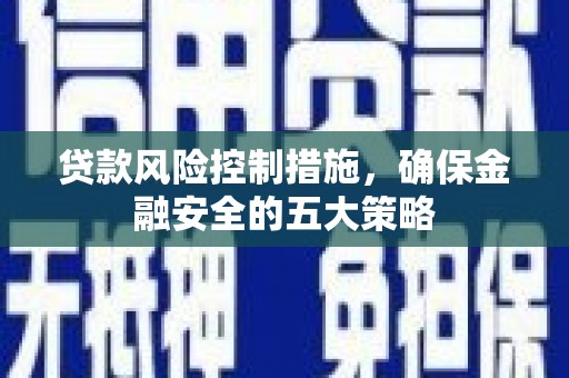 自贡贷款风险控制措施，确保金融安全的五大策略