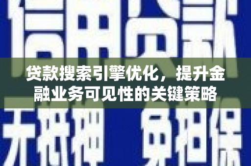 自贡贷款搜索引擎优化，提升金融业务可见性的关键策略