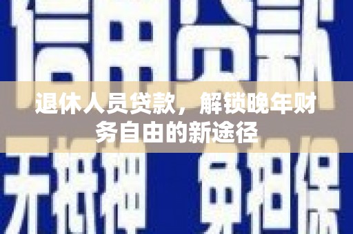 自贡退休人员贷款，解锁晚年财务自由的新途径