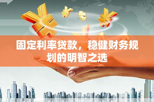 自贡固定利率贷款，稳健财务规划的明智之选