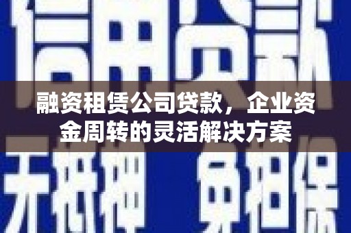 自贡融资租赁公司贷款，企业资金周转的灵活解决方案