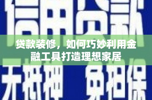 自贡贷款装修，如何巧妙利用金融工具打造理想家居