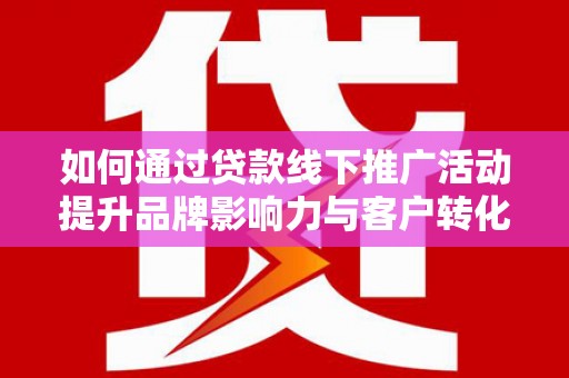 自贡如何通过贷款线下推广活动提升品牌影响力与客户转化率