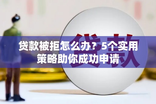 自贡贷款被拒怎么办？5个实用策略助你成功申请