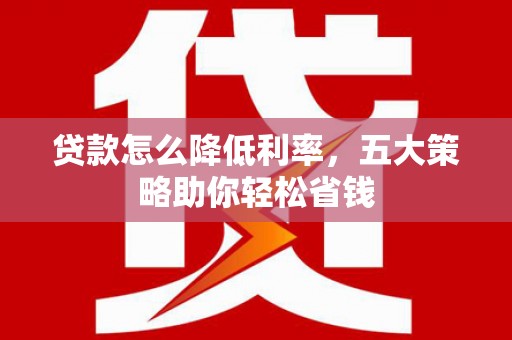 自贡贷款怎么降低利率，五大策略助你轻松省钱