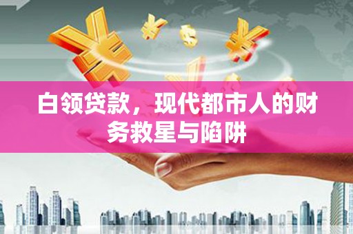 自贡白领贷款，现代都市人的财务救星与陷阱