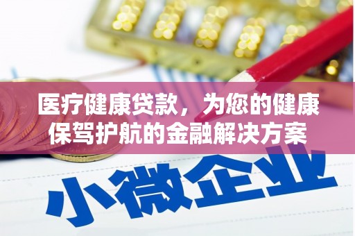自贡医疗健康贷款，为您的健康保驾护航的金融解决方案