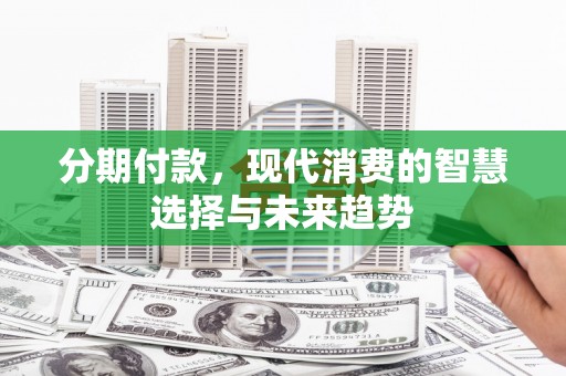 自贡分期付款，现代消费的智慧选择与未来趋势
