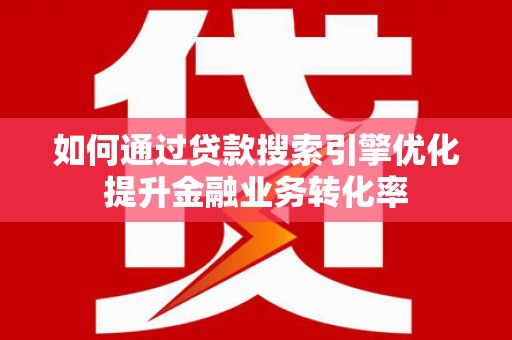 自贡如何通过贷款搜索引擎优化提升金融业务转化率