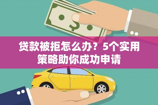 自贡贷款被拒怎么办？5个实用策略助你成功申请