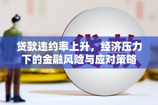 自贡贷款违约率上升，经济压力下的金融风险与应对策略