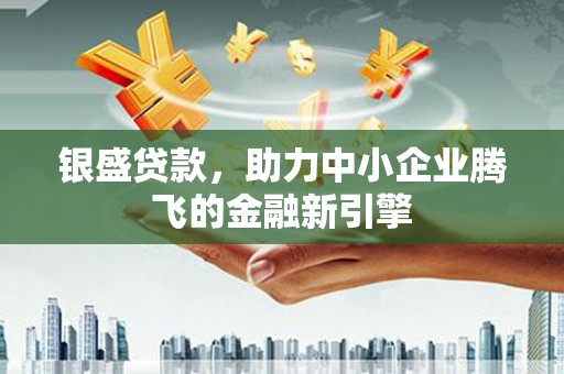自贡银盛贷款，助力中小企业腾飞的金融新引擎
