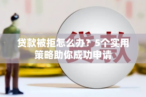 自贡贷款被拒怎么办？5个实用策略助你成功申请