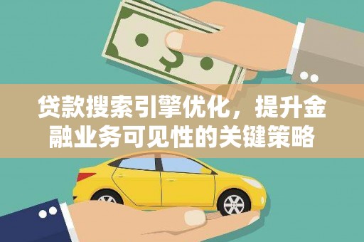 自贡贷款搜索引擎优化，提升金融业务可见性的关键策略