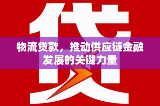 自贡物流贷款，推动供应链金融发展的关键力量