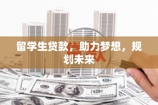 自贡留学生贷款，助力梦想，规划未来
