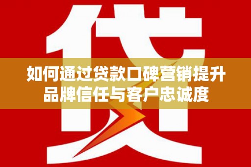 自贡如何通过贷款口碑营销提升品牌信任与客户忠诚度