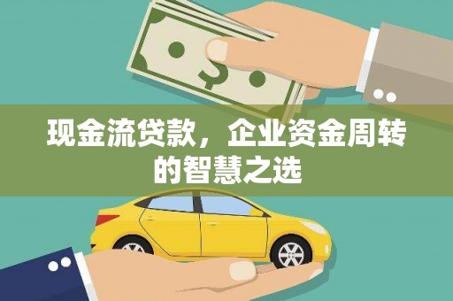自贡现金流贷款，企业资金周转的智慧之选