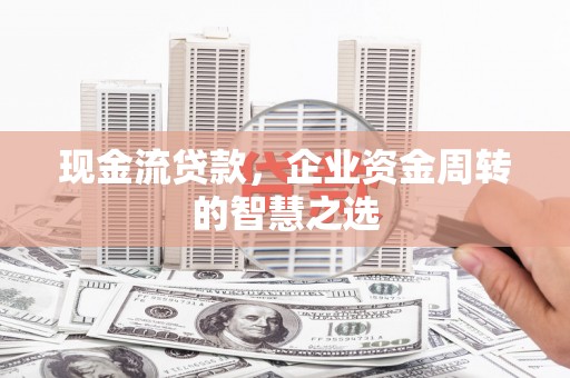 自贡现金流贷款，企业资金周转的智慧之选